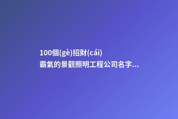 100個(gè)招財(cái)霸氣的景觀照明工程公司名字 哪個(gè)含義最佳